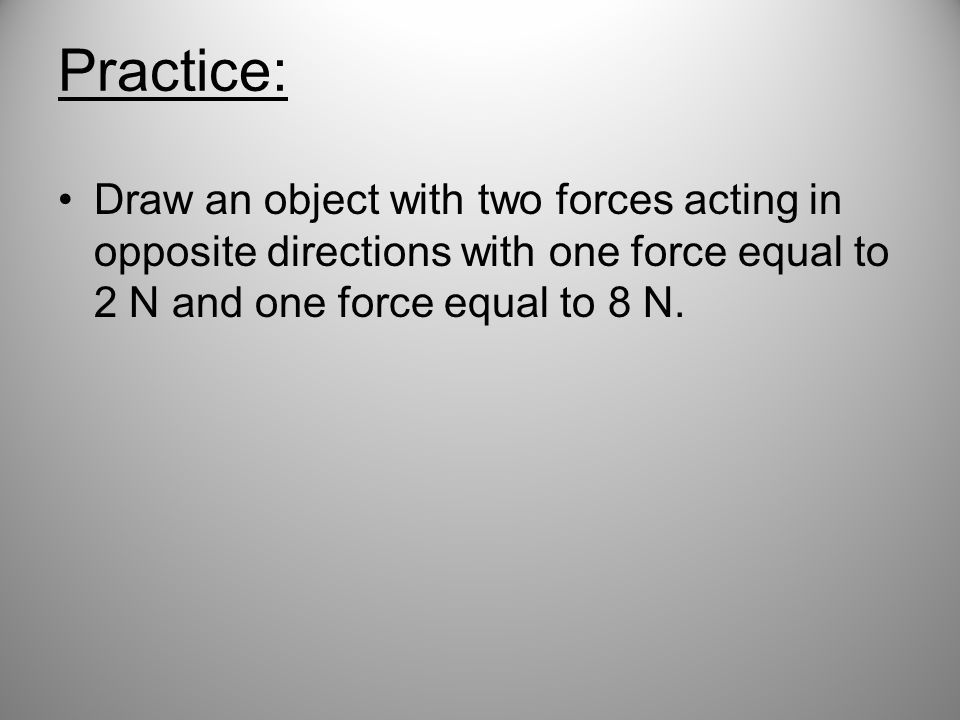 Practice: Draw an object with two forces acting in opposite directions with one force equal to 2 N and one force equal to 8 N.