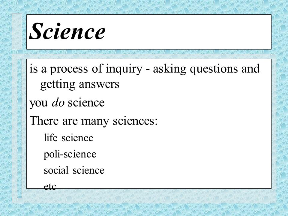 Science is a process of inquiry - asking questions and getting answers