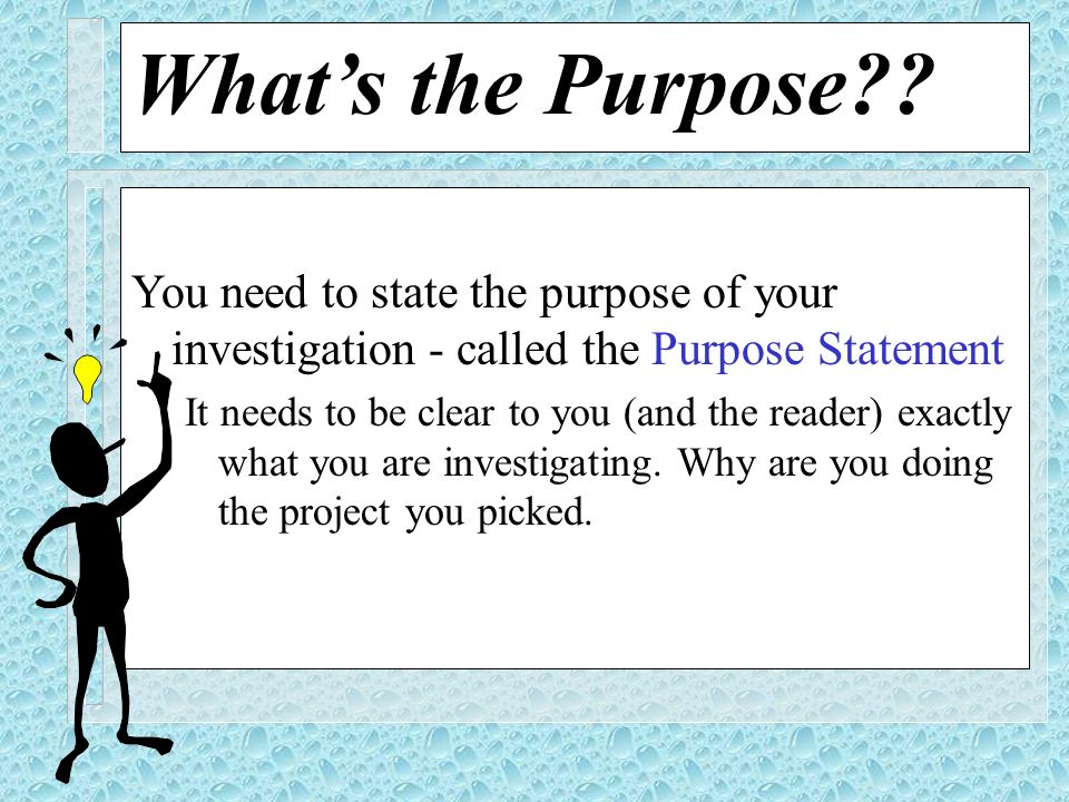 What’s the Purpose You need to state the purpose of your investigation - called the Purpose Statement.