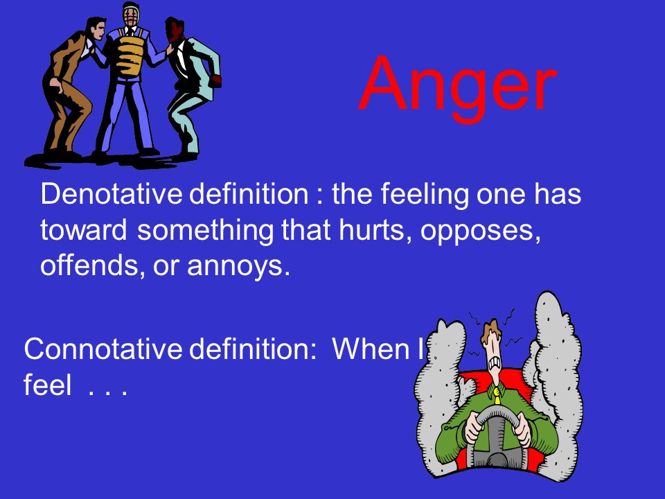 Anger Denotative definition : the feeling one has toward something that hurts, opposes, offends, or annoys.