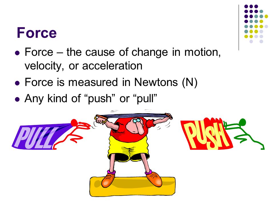 Force Force – the cause of change in motion, velocity, or acceleration