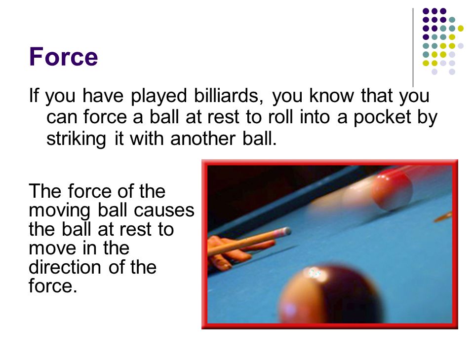 Force If you have played billiards, you know that you can force a ball at rest to roll into a pocket by striking it with another ball.
