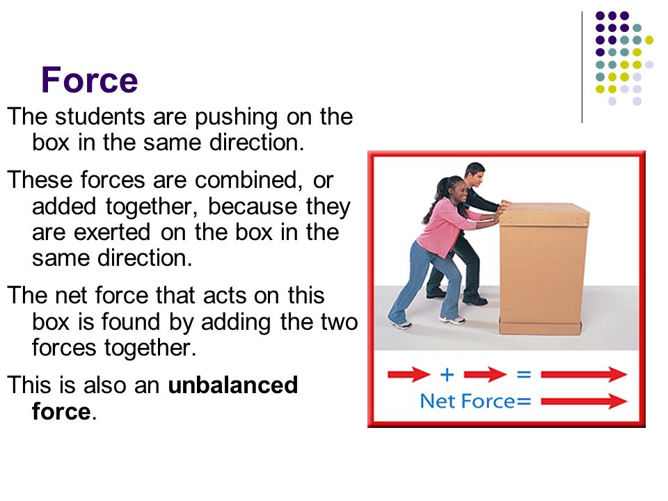 Force The students are pushing on the box in the same direction.