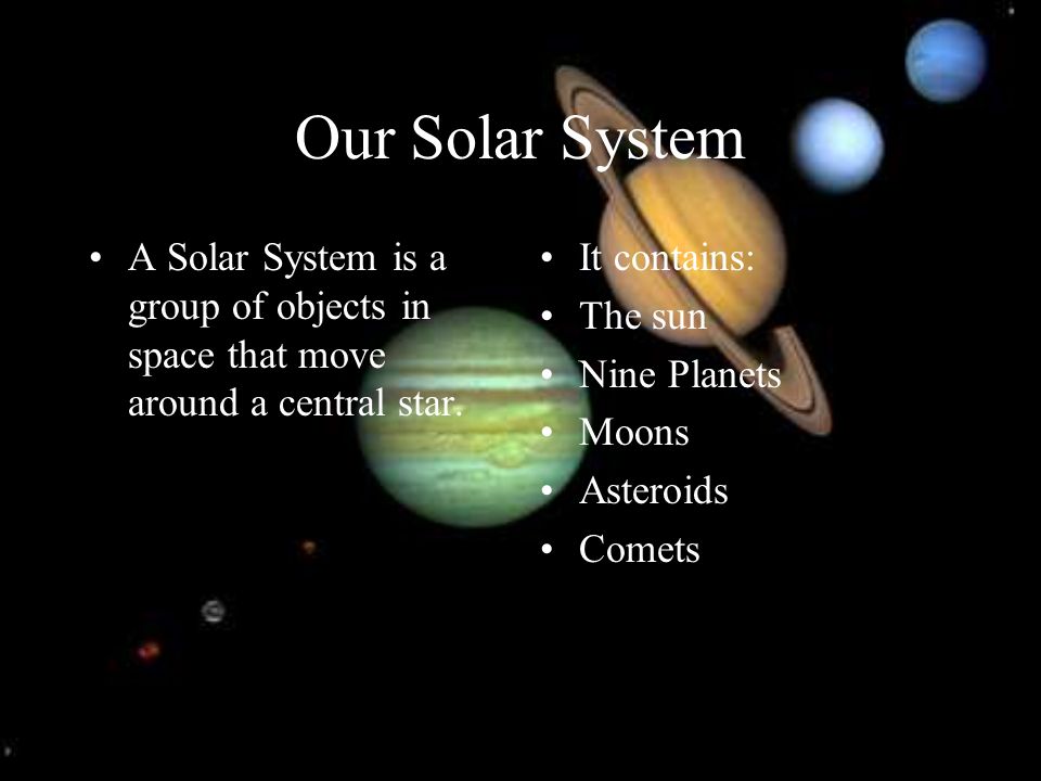 Our Solar System A Solar System is a group of objects in space that move around a central star. It contains: