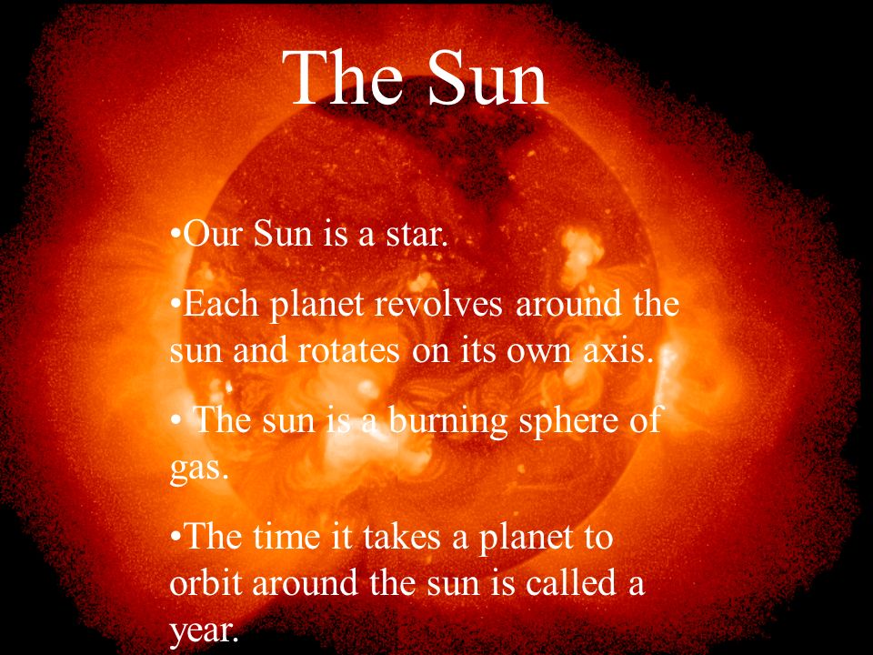 The Sun Our Sun is a star. Each planet revolves around the sun and rotates on its own axis. The sun is a burning sphere of gas.