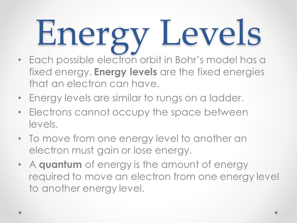 Energy Levels Each possible electron orbit in Bohr’s model has a fixed energy. Energy levels are the fixed energies that an electron can have.