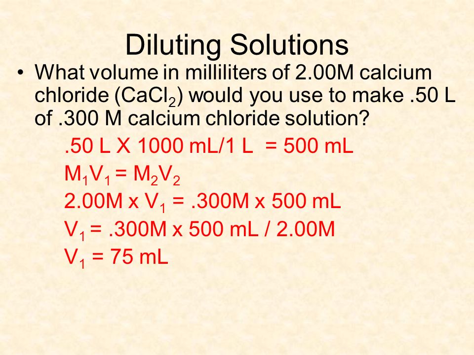 Diluting Solutions What volume in milliliters of 2.00M calcium chloride (CaCl2) would you use to make .50 L of .300 M calcium chloride solution