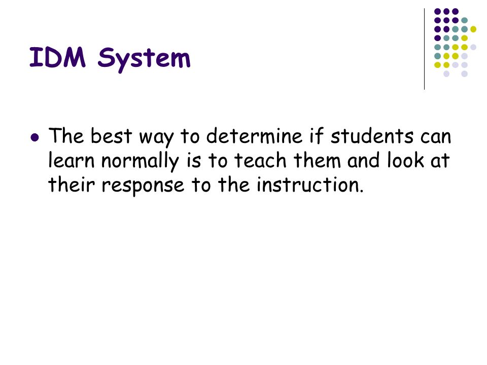 IDM System The best way to determine if students can learn normally is to teach them and look at their response to the instruction.
