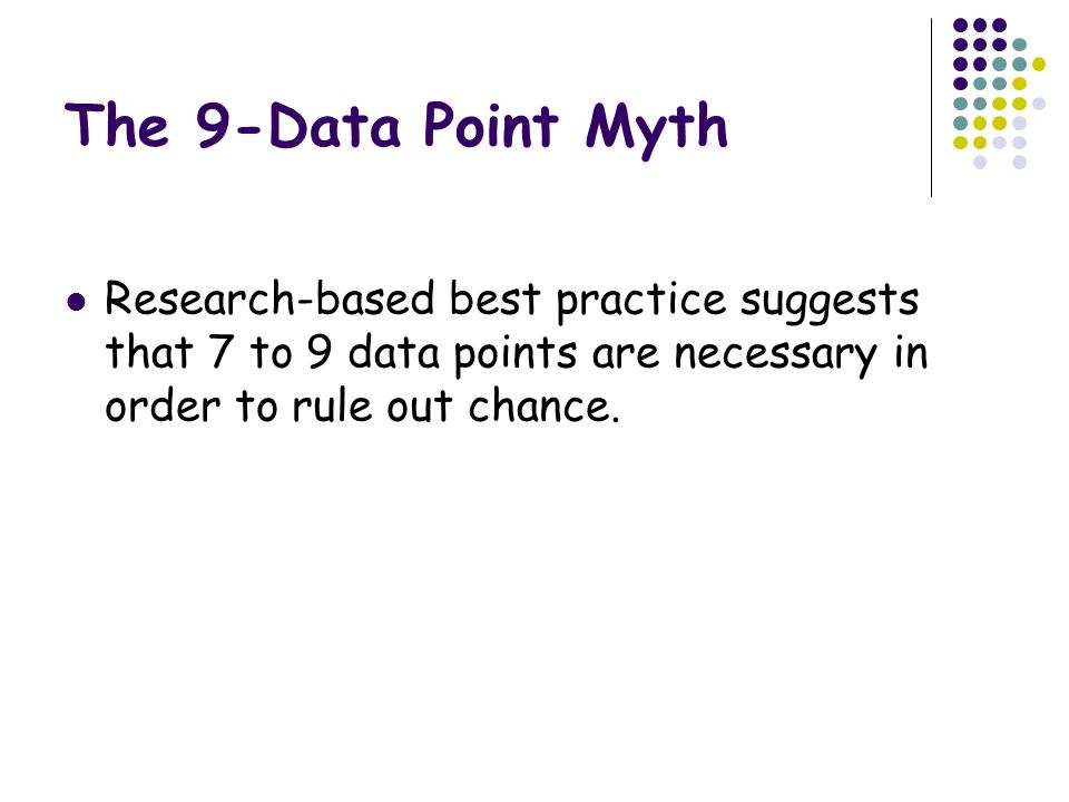 The 9-Data Point Myth Research-based best practice suggests that 7 to 9 data points are necessary in order to rule out chance.