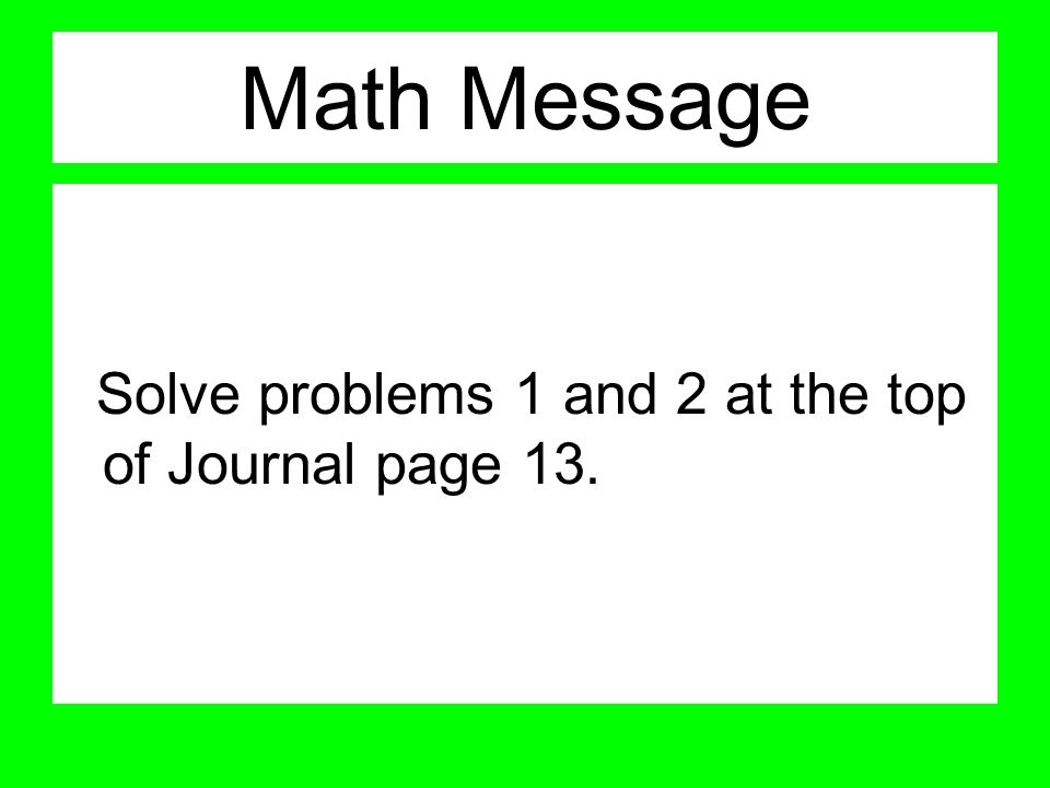 Math Message Solve problems 1 and 2 at the top of Journal page 13.