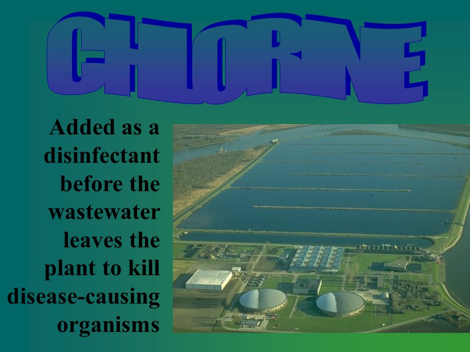 CHLORINE Added as a disinfectant before the wastewater leaves the plant to kill disease-causing organisms.