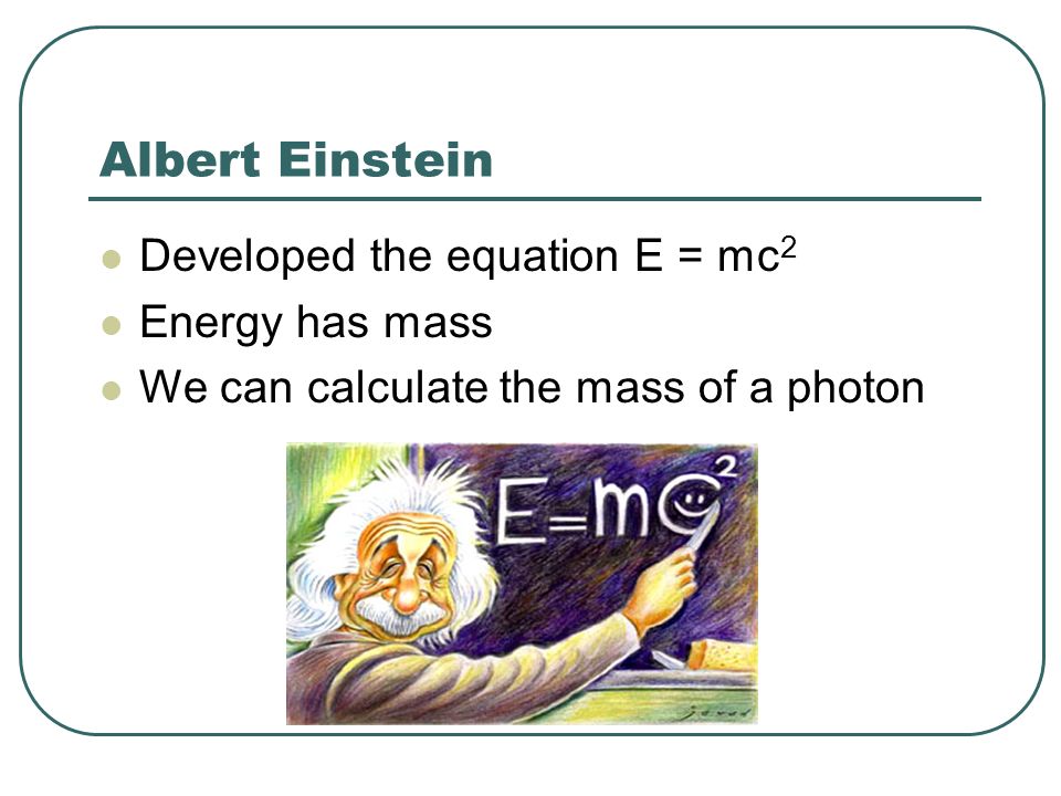 Albert Einstein Developed the equation E = mc2 Energy has mass