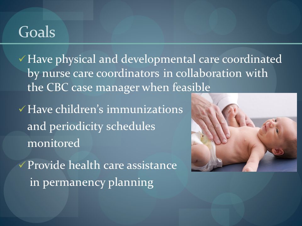 Goals Have physical and developmental care coordinated by nurse care coordinators in collaboration with the CBC case manager when feasible.
