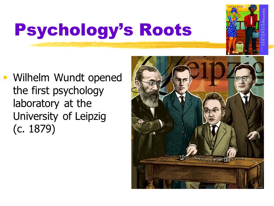 Psychology’s Roots Wilhelm Wundt opened the first psychology laboratory at the University of Leipzig (c.