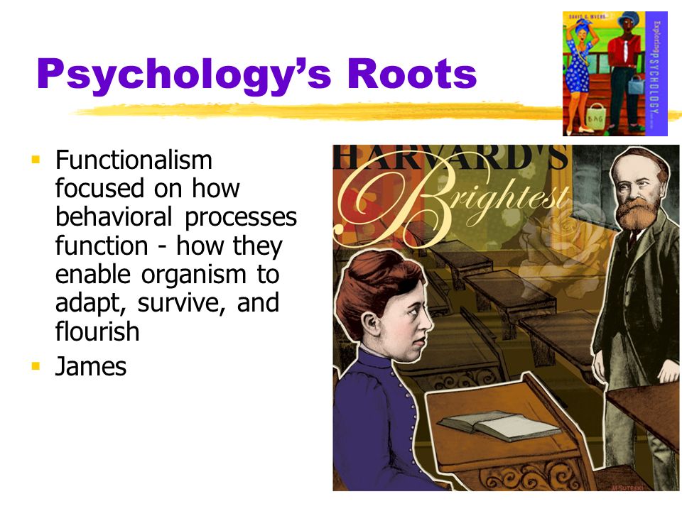 Psychology’s Roots Functionalism focused on how behavioral processes function - how they enable organism to adapt, survive, and flourish.