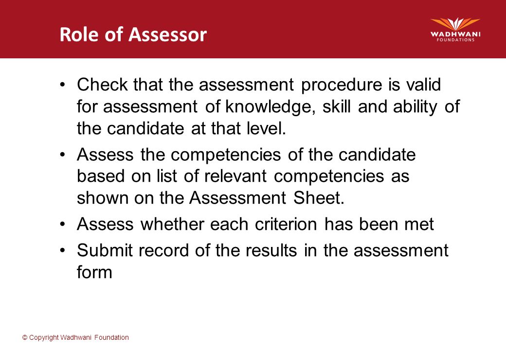 Role of Assessor Check that the assessment procedure is valid for assessment of knowledge, skill and ability of the candidate at that level.