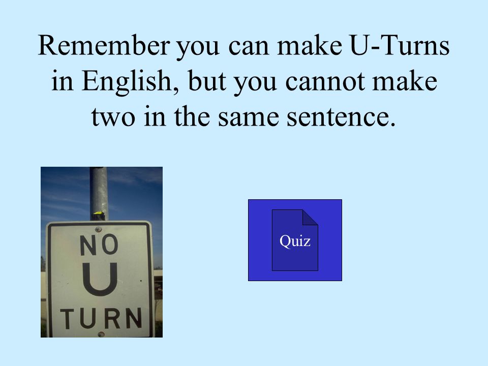 Remember you can make U-Turns in English, but you cannot make two in the same sentence.