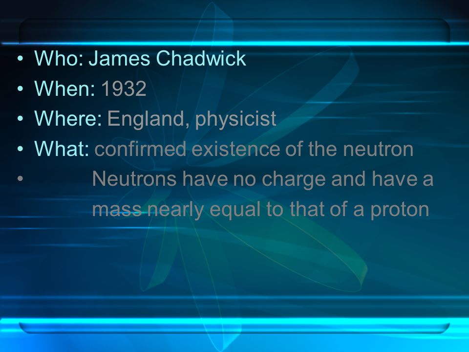 Who: James Chadwick When: Where: England, physicist. What: confirmed existence of the neutron.