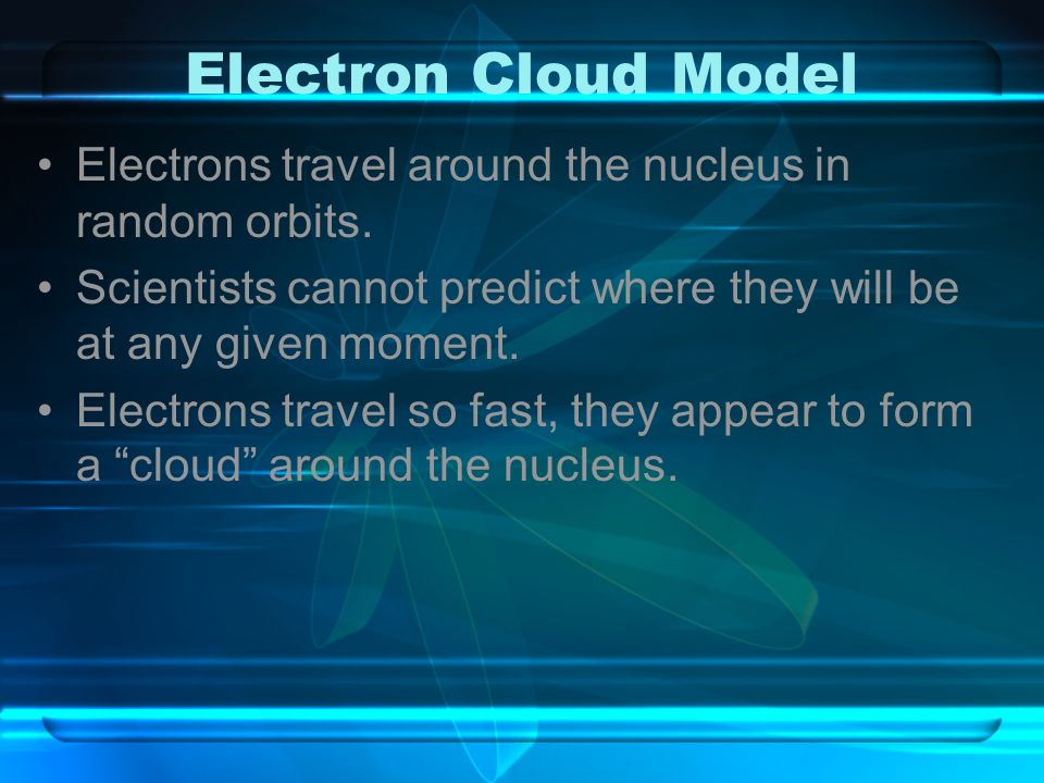 Electron Cloud Model Electrons travel around the nucleus in random orbits. Scientists cannot predict where they will be at any given moment.