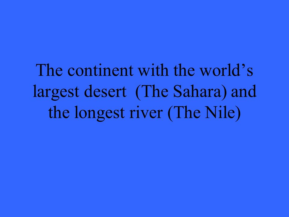 The continent with the world’s largest desert (The Sahara) and the longest river (The Nile)