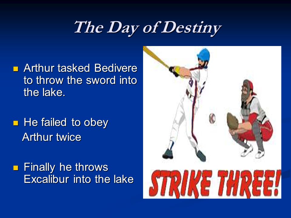 The Day of Destiny Arthur tasked Bedivere to throw the sword into the lake. He failed to obey. Arthur twice.