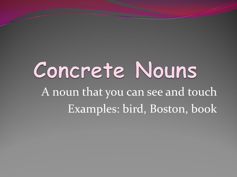A noun that you can see and touch Examples: bird, Boston, book