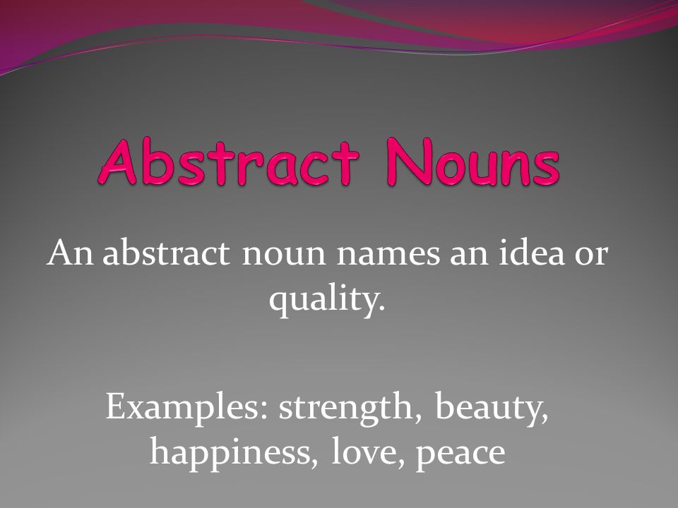 Abstract Nouns An abstract noun names an idea or quality.