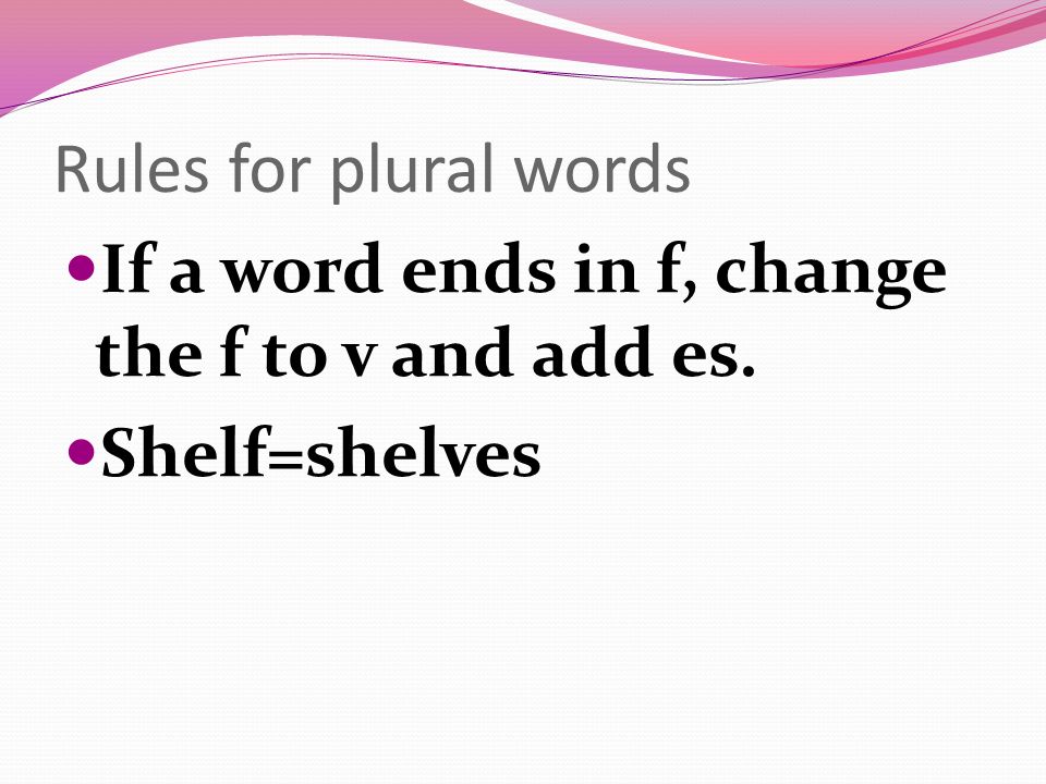 Rules for plural words If a word ends in f, change the f to v and add es. Shelf=shelves