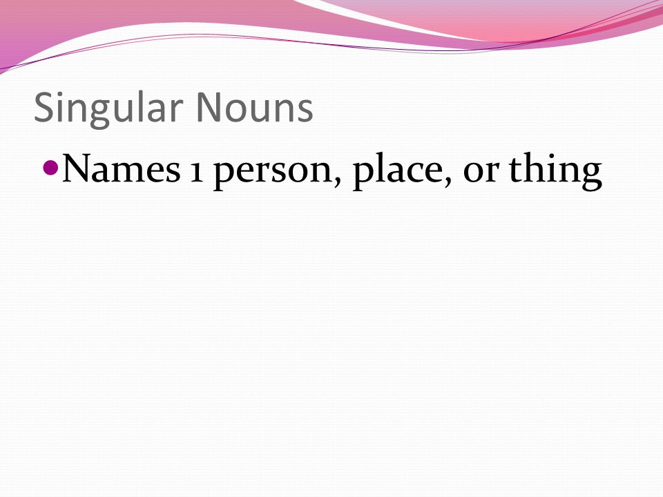 Singular Nouns Names 1 person, place, or thing