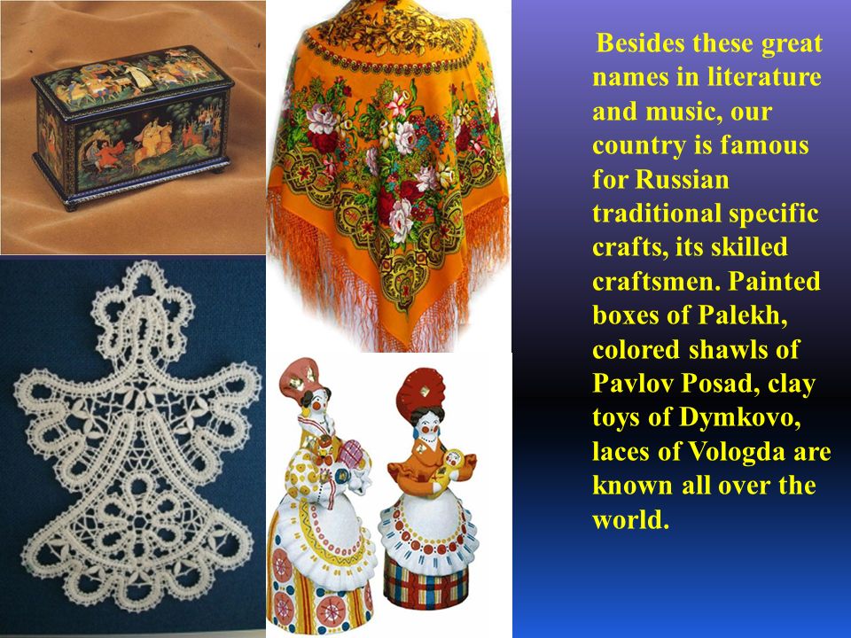 Besides these great names in literature and music, our country is famous for Russian traditional specific crafts, its skilled craftsmen.