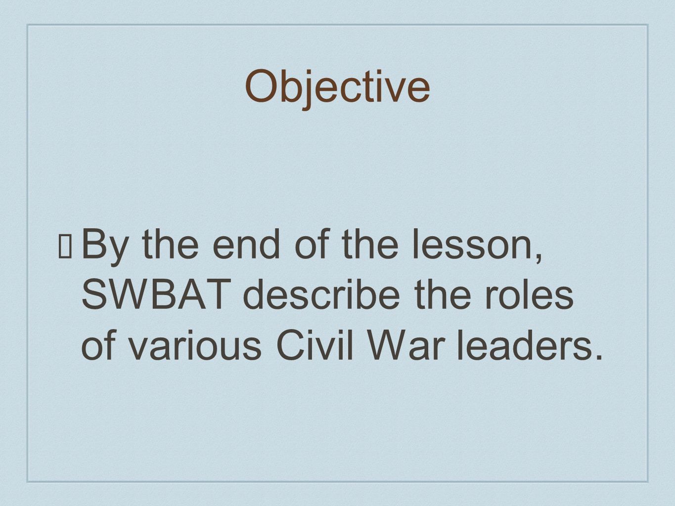 Objective By the end of the lesson, SWBAT describe the roles of various Civil War leaders.