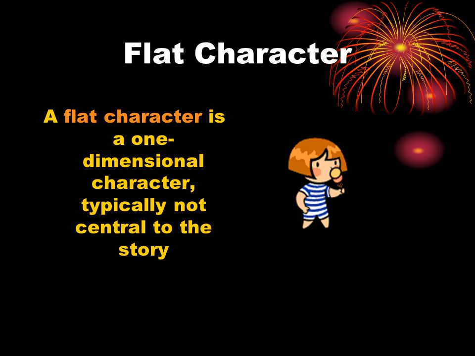 Flat Character A flat character is a one-dimensional character, typically not central to the story