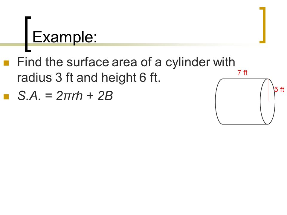 Example: Find the surface area of a cylinder with radius 3 ft and height 6 ft. S.A. = 2πrh + 2B. 7 ft.