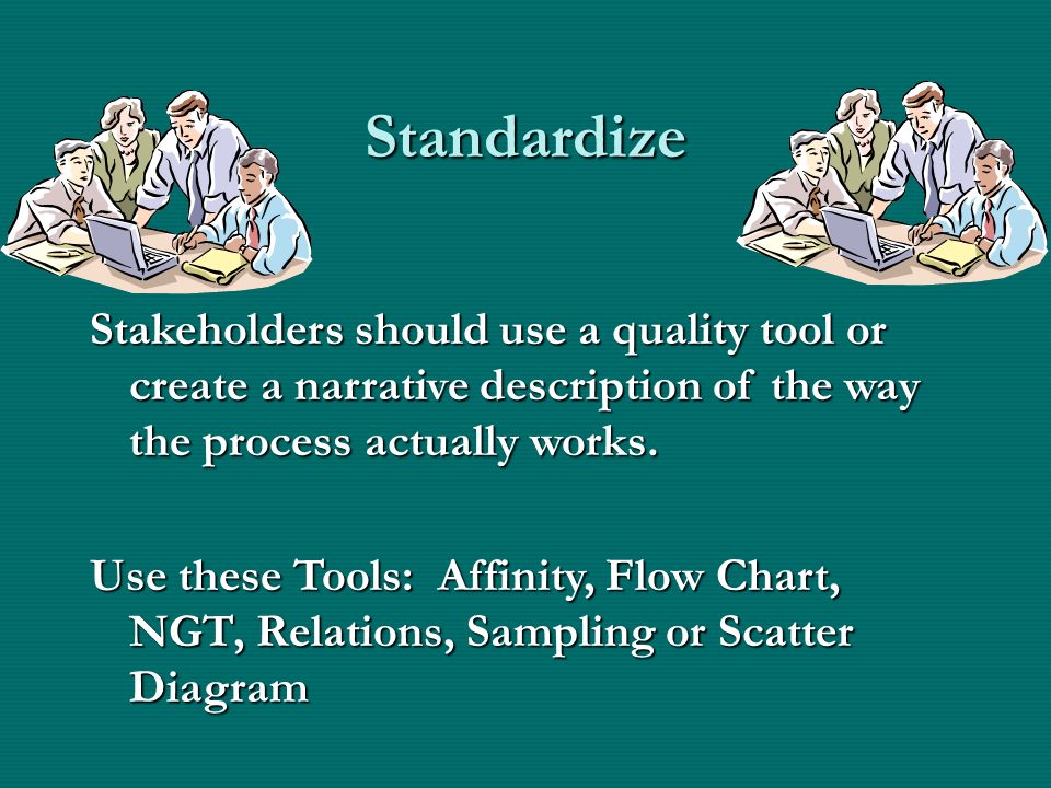 Standardize Stakeholders should use a quality tool or create a narrative description of the way the process actually works.