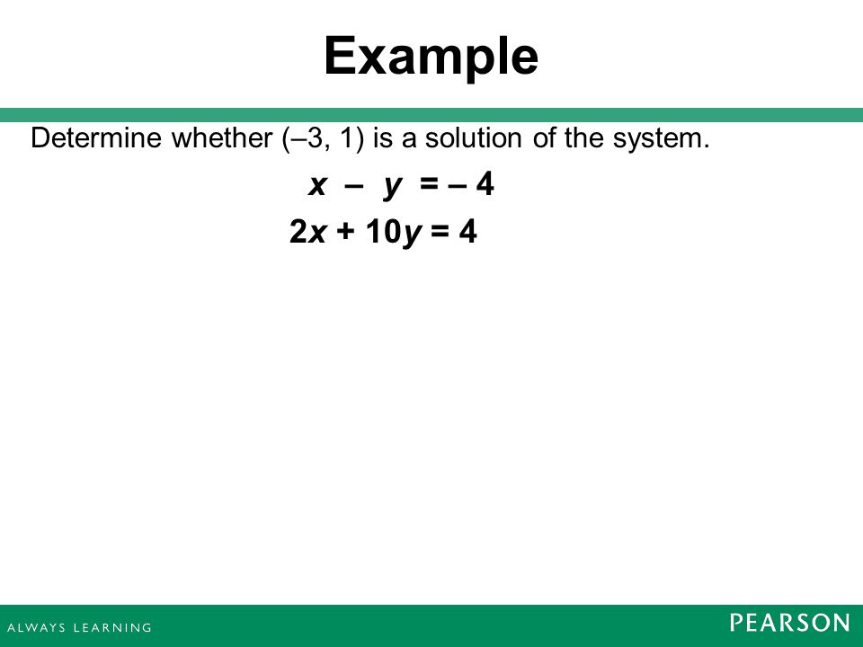 Example Determine whether (–3, 1) is a solution of the system. x – y = – 4 2x + 10y = 4 3