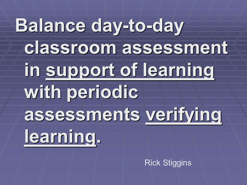 Balance day-to-day classroom assessment in support of learning with periodic assessments verifying learning.