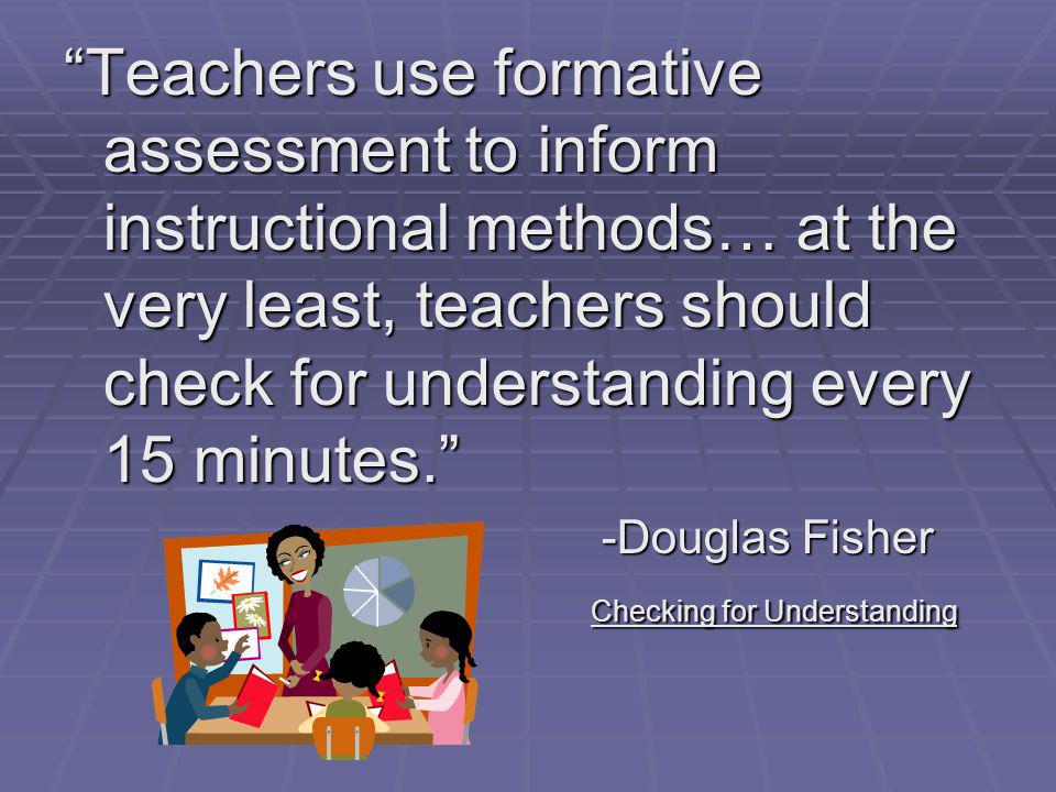 Teachers use formative assessment to inform instructional methods… at the very least, teachers should check for understanding every 15 minutes.