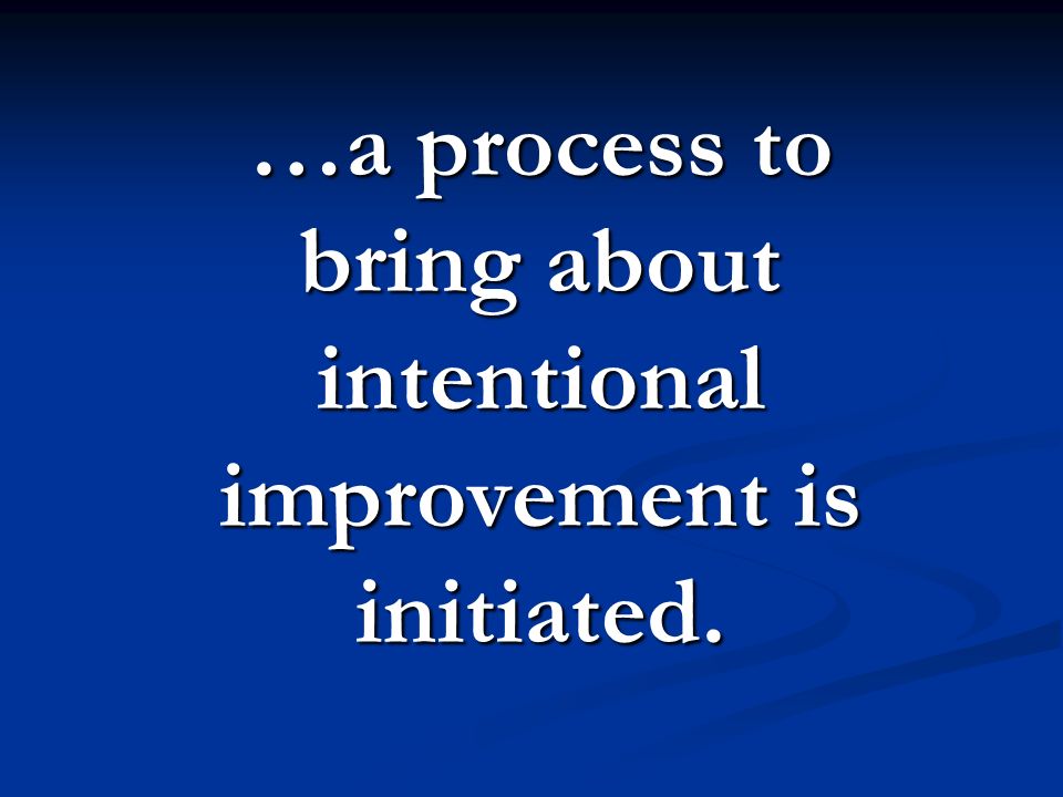 …a process to bring about intentional improvement is initiated.