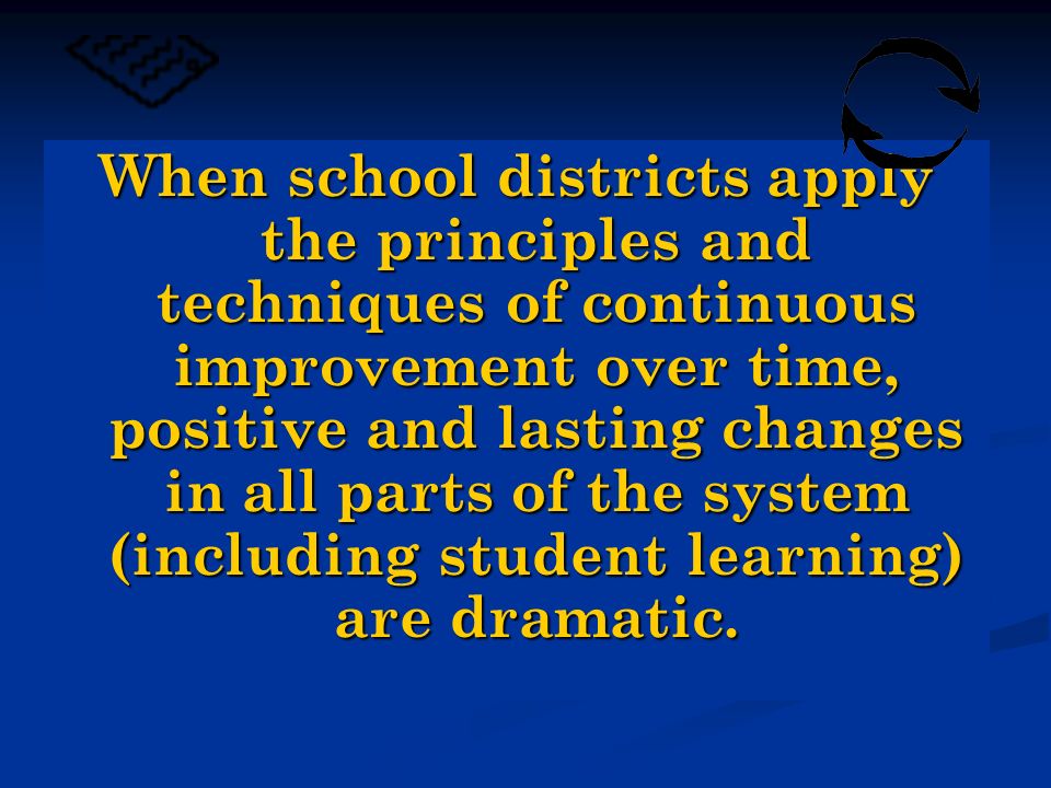 When school districts apply the principles and techniques of continuous improvement over time, positive and lasting changes in all parts of the system (including student learning) are dramatic.