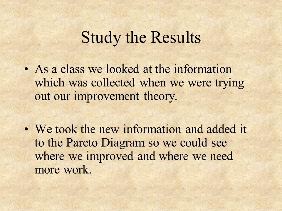 Study the Results As a class we looked at the information which was collected when we were trying out our improvement theory.
