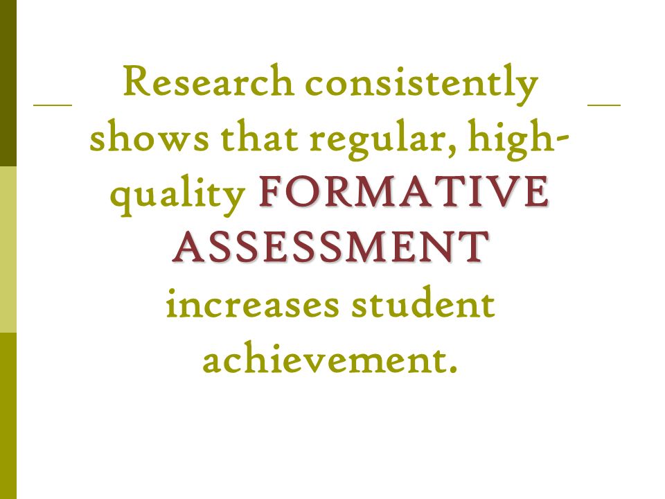 Research consistently shows that regular, high-quality FORMATIVE ASSESSMENT increases student achievement.