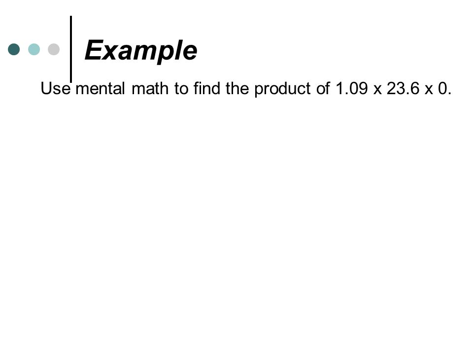 Example Use mental math to find the product of 1.09 x 23.6 x 0.