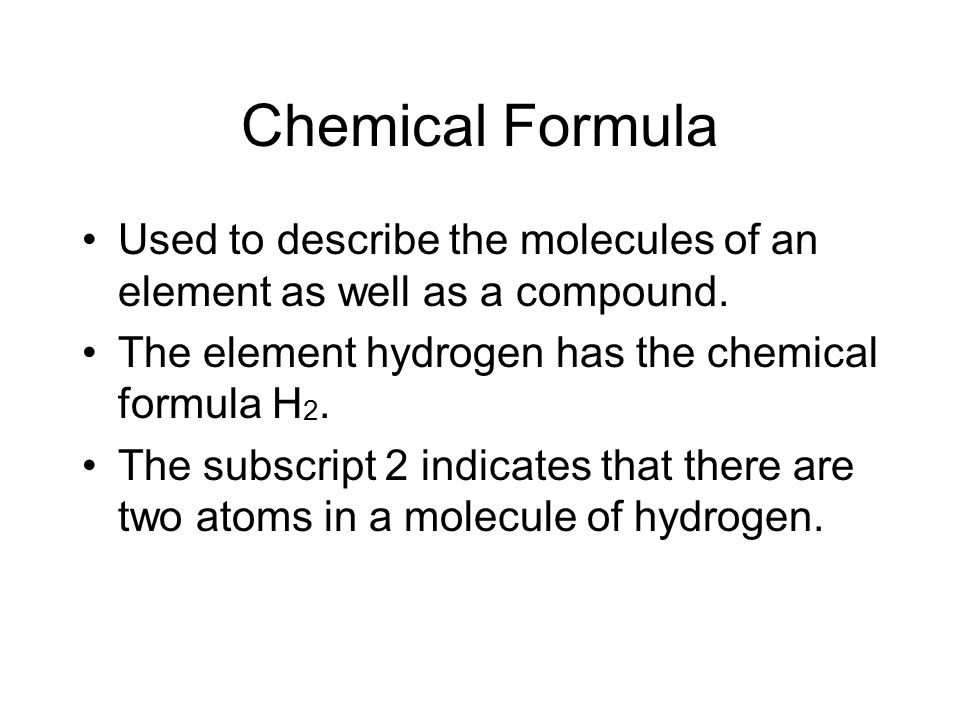 Chemical Formula Used to describe the molecules of an element as well as a compound. The element hydrogen has the chemical formula H2.