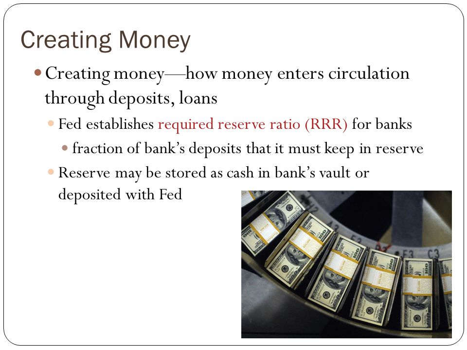 Creating Money Creating money—how money enters circulation through deposits, loans. Fed establishes required reserve ratio (RRR) for banks.