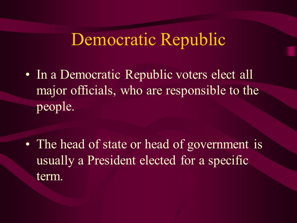 Democratic Republic In a Democratic Republic voters elect all major officials, who are responsible to the people.