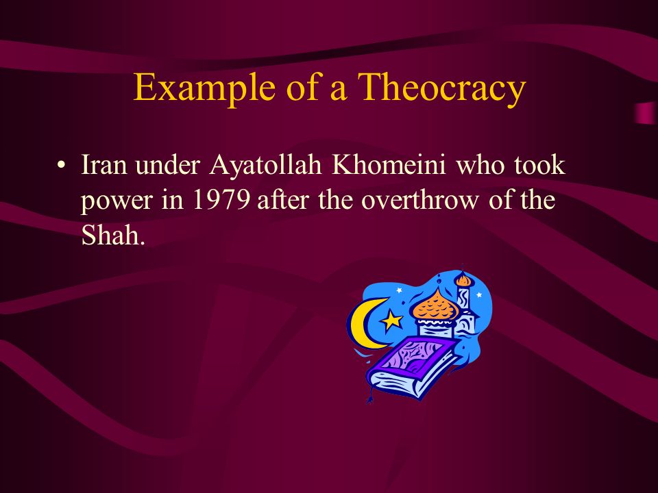Example of a Theocracy Iran under Ayatollah Khomeini who took power in 1979 after the overthrow of the Shah.