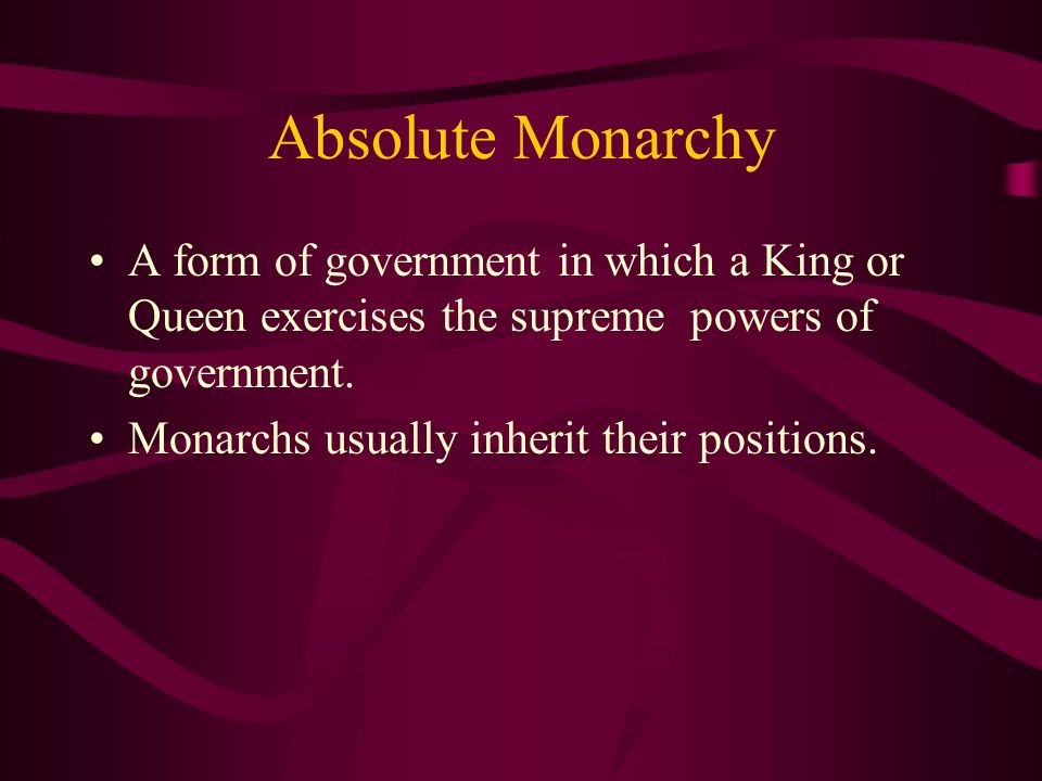 Absolute Monarchy A form of government in which a King or Queen exercises the supreme powers of government.