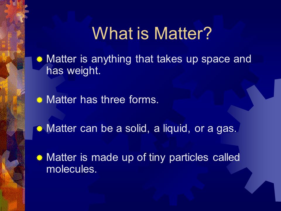 What is Matter Matter is anything that takes up space and has weight.