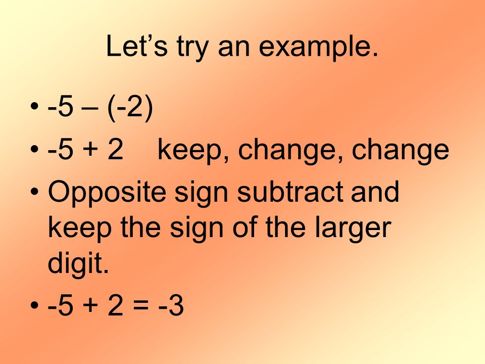 Let’s try an example. -5 – (-2) keep, change, change. Opposite sign subtract and keep the sign of the larger digit.