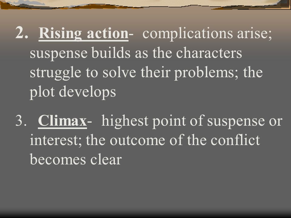 Rising action- complications arise; suspense builds as the characters struggle to solve their problems; the plot develops